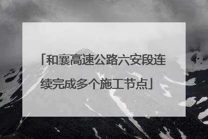 和襄高速公路六安段连续完成多个施工节点