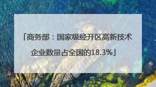 商务部：国家级经开区高新技术企业数量占全国的18.3%