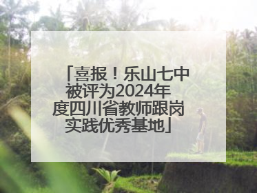喜报！乐山七中被评为2024年度四川省教师跟岗实践优秀基地
