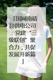 国网南靖县供电公司：党建“三级联创”聚合力，共促发展开新篇