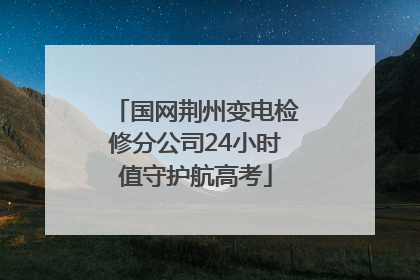 国网荆州变电检修分公司24小时值守护航高考