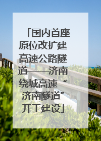 国内首座原位改扩建高速公路隧道——济南绕城高速“济南隧道”开工建设