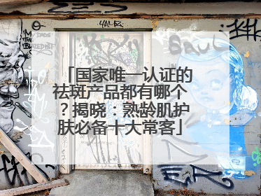 国家唯一认证的祛斑产品都有哪个？揭晓：熟龄肌护肤必备十大常客