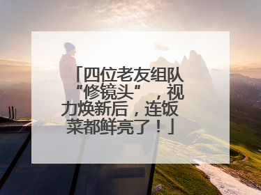 四位老友组队“修镜头”，视力焕新后，连饭菜都鲜亮了！
