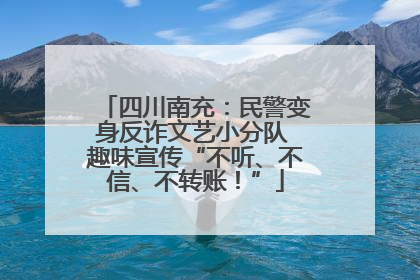四川南充：民警变身反诈文艺小分队 趣味宣传“不听、不信、不转账！”