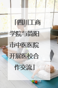 四川工商学院与简阳市中医医院开展医校合作交流
