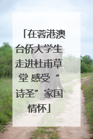 在蓉港澳台侨大学生走进杜甫草堂 感受“诗圣”家国情怀