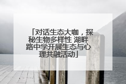 对话生态大咖，探秘生物多样性 湖畔路中学开展生态与心理共融活动