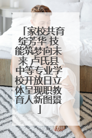 家校共育绽芳华 技能筑梦向未来 卢氏县中等专业学校开放日立体呈现职教育人新图景