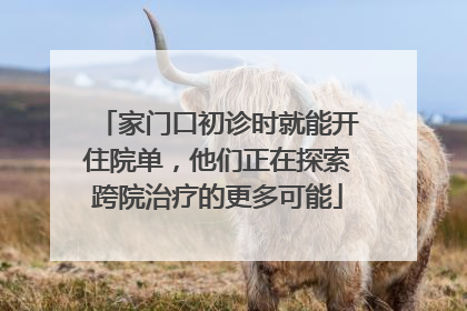 家门口初诊时就能开住院单，他们正在探索跨院治疗的更多可能