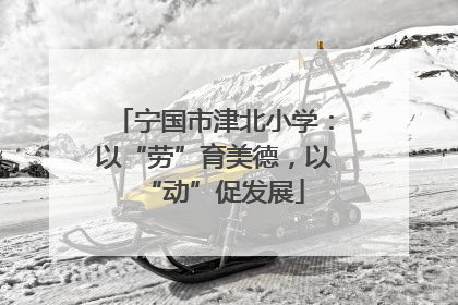 宁国市津北小学：以“劳”育美德，以“动”促发展