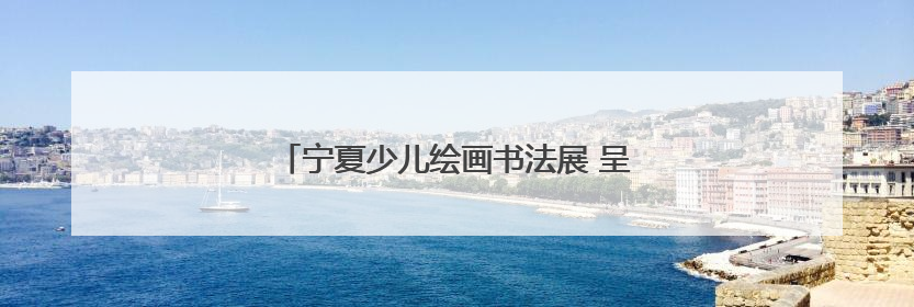 宁夏少儿绘画书法展 呈现少儿艺术创作新生态