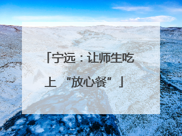 宁远：让师生吃上 “放心餐”