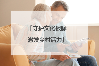 守护文化根脉 激发乡村活力