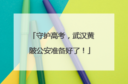 守护高考，武汉黄陂公安准备好了！