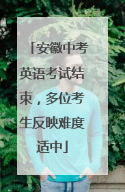 安徽中考英语考试结束，多位考生反映难度适中