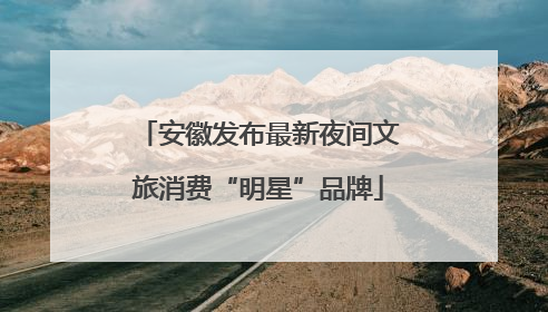 安徽发布最新夜间文旅消费“明星”品牌