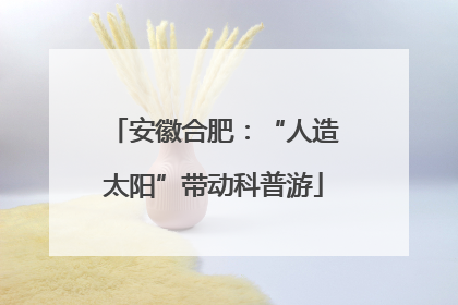 安徽合肥：“人造太阳”带动科普游