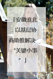 安徽淮北：以基层协商助推解决“关键小事”