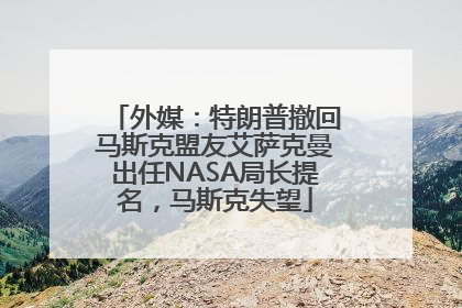 外媒：特朗普撤回马斯克盟友艾萨克曼出任NASA局长提名，马斯克失望