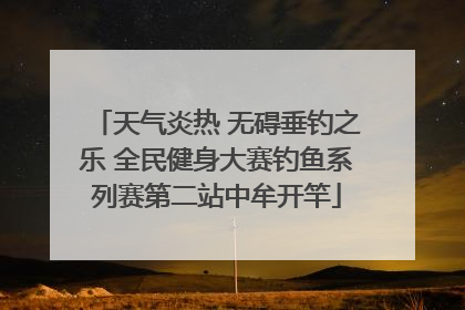 天气炎热 无碍垂钓之乐 全民健身大赛钓鱼系列赛第二站中牟开竿