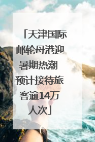 天津国际邮轮母港迎暑期热潮 预计接待旅客逾14万人次