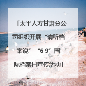 太平人寿甘肃分公司组织开展“请听档案说”“6·9”国际档案日宣传活动
