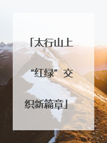太行山上“红绿”交织新篇章