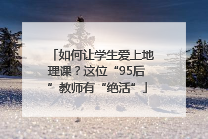如何让学生爱上地理课？这位“95后”教师有“绝活”