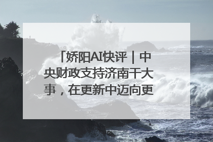 娇阳AI快评｜中央财政支持济南干大事，在更新中迈向更“新”的未来