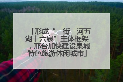 形成“一街一河五湖十六泉”主体框架，邢台加快建设泉城特色旅游休闲城市