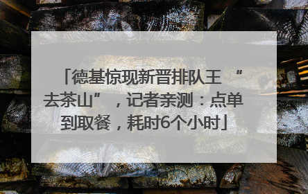 德基惊现新晋排队王 “去茶山”，记者亲测：点单到取餐，耗时6个小时