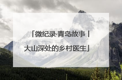 微纪录·青岛故事丨大山深处的乡村医生