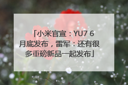 小米官宣：YU7 6月底发布，雷军：还有很多重磅新品一起发布