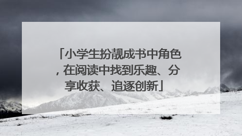 小学生扮靓成书中角色，在阅读中找到乐趣、分享收获、追逐创新