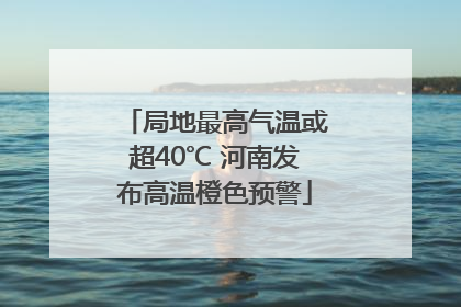 局地最高气温或超40℃ 河南发布高温橙色预警