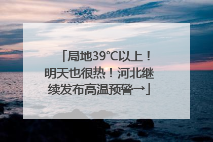 局地39℃以上！明天也很热！河北继续发布高温预警→