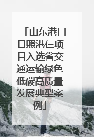 山东港口日照港仨项目入选省交通运输绿色低碳高质量发展典型案例