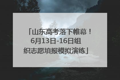 山东高考落下帷幕！6月13日-16日组织志愿填报模拟演练