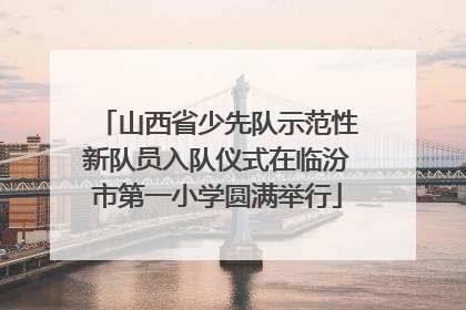 山西省少先队示范性新队员入队仪式在临汾市第一小学圆满举行