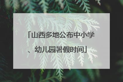 山西多地公布中小学、幼儿园暑假时间