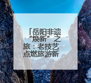岳阳非遗“焕新”之旅：老技艺点燃旅游新烟火