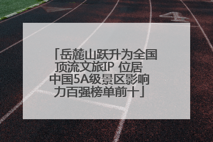 岳麓山跃升为全国顶流文旅IP 位居中国5A级景区影响力百强榜单前十