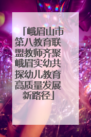 峨眉山市第八教育联盟教师齐聚峨眉实幼共探幼儿教育高质量发展新路径