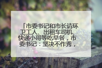 市委书记和市长请环卫工人、出租车司机、快递小哥等吃早餐，市委书记：坚决不作秀，不搞提前彩排