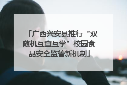 广西兴安县推行“双随机互查互学”校园食品安全监管新机制