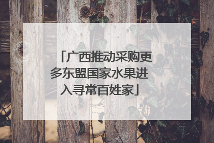 广西推动采购更多东盟国家水果进入寻常百姓家