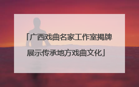 广西戏曲名家工作室揭牌 展示传承地方戏曲文化