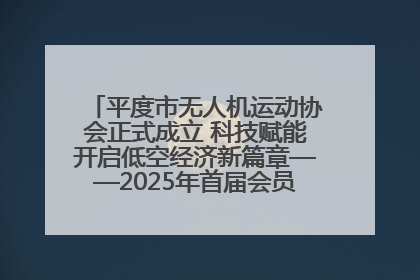 平度市无人机运动协会正式成立 科技赋能开启低空经济新篇章——2025年首届会员大会暨无人机应用发展论坛成功举办