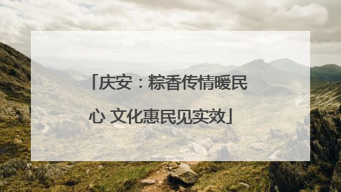 庆安：粽香传情暖民心 文化惠民见实效